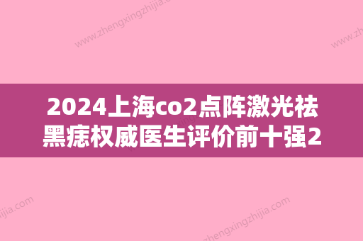 2024上海co2点阵激光祛黑痣权威医生评价前十强2024上新!！张诗若、秋在镐、潘牛兵网友盛赞