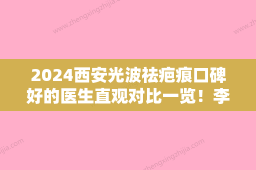 2024西安光波祛疤痕口碑好的医生直观对比一览！李萍、许曼、白宝龙手术效果很好