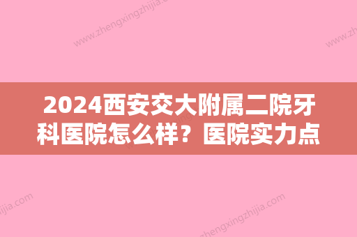 2024西安交大附属二院牙科医院怎么样？医院实力点评+2024价格表一览！