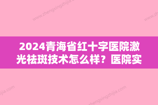 2024青海省红十字医院激光祛斑技术怎么样？医院实力点评+收费标准！