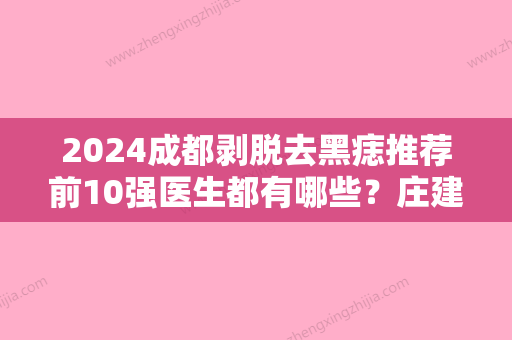 2024成都剥脱去黑痣推荐前10强医生都有哪些？庄建波、梁静萍	、刘东升可以放心选！