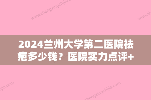 2024兰州大学第二医院祛疤多少钱？医院实力点评+疤痕修复价格表