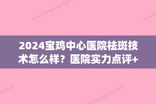 2024宝鸡中心医院祛斑技术怎么样？医院实力点评+高人气专家介绍(宝鸡哪家医院祛斑效果好)