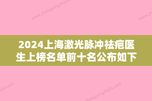 2024上海激光脉冲祛疤医生上榜名单前十名公布如下！刘庆阳、黄一雄、王新宇助您圆梦