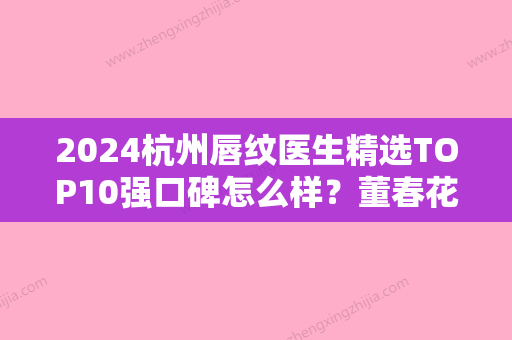 2024杭州唇纹医生精选TOP10强口碑怎么样？董春花、蹇洪、倪晓云都是当地优质医生