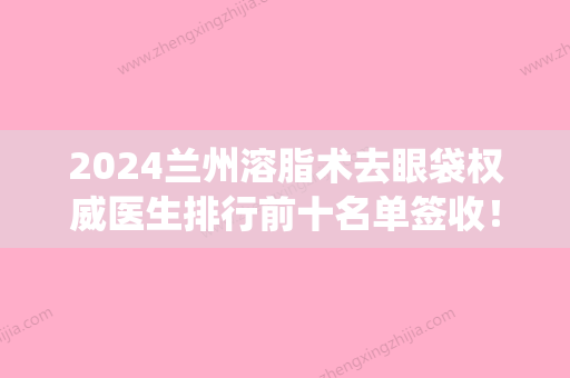 2024兰州溶脂术去眼袋权威医生排行前十名单签收！肖英、师芸红、张莉实力三甲