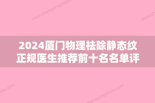 2024厦门物理祛除静态纹正规医生推荐前十名名单评出！李博	、张晴、黄岩这些医生体验感超好