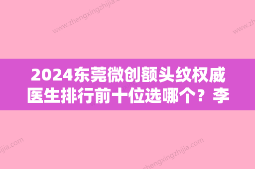 2024东莞微创额头纹权威医生排行前十位选哪个？李世伟、王晓洁、于春波口碑实力点评