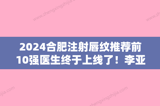 2024合肥注射唇纹推荐前10强医生终于上线了！李亚会、徐荣成、吴厚生收费不贵评价也好