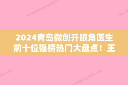 2024青岛微创开眼角医生前十位强榜热门大盘点！王伟、王建宇、全满庆实力口碑有保障