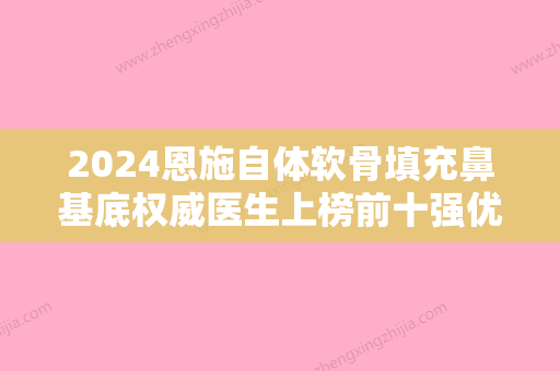 2024恩施自体软骨填充鼻基底权威医生上榜前十强优势展示！舒瑛、朱继锋、吴彧昕领衔全场！