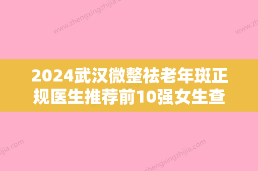 2024武汉微整祛老年斑正规医生推荐前10强女生查收！闫敏、成瑾浩、柳向东去过都说好！