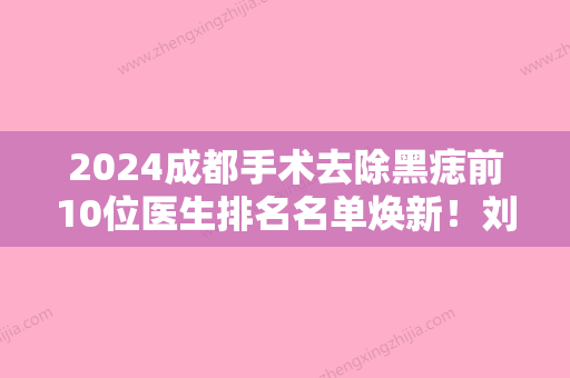 2024成都手术去除黑痣前10位医生排名名单焕新！刘会省、刘家亘、宋俊宏美友强烈推荐