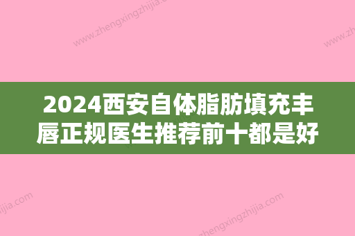 2024西安自体脂肪填充丰唇正规医生推荐前十都是好口碑医生！车利云、魏智君、陈娟口碑常青