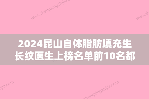 2024昆山自体脂肪填充生长纹医生上榜名单前10名都是实力医院！周世芳、黄学东、印健实力不可小觑