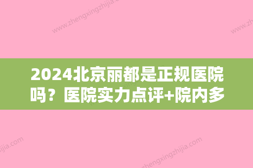 2024北京丽都是正规医院吗？医院实力点评+院内多人气整形专家介绍！