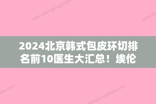 2024北京韩式包皮环切排名前10医生大汇总！埃伦、丁春艳	、文平邦总有一家适合你