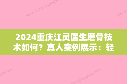 2024重庆江灵医生磨骨技术如何？真人案例展示：轻松拥有精致脸型！