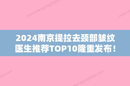 2024南京提拉去颈部皱纹医生推荐TOP10隆重发布！晏义兵、王光军	、纪凤贺这几家备受美誉