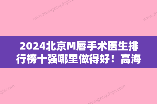 2024北京M唇手术医生排行榜十强哪里做得好！高海燕、井振星	、祁慧敏这份专家名单推荐给你