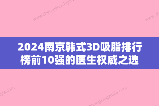 2024南京韩式3D吸脂排行榜前10强的医生权威之选！丁化轩、姚福东、崔爱萍备受爱美人士喜爱！