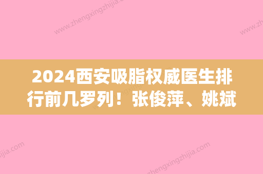 2024西安吸脂权威医生排行前几罗列！张俊萍、姚斌、肖博人气口碑top推荐