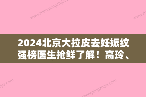 2024北京大拉皮去妊娠纹强榜医生抢鲜了解！高玲、任伟民、邱立东荣登榜首