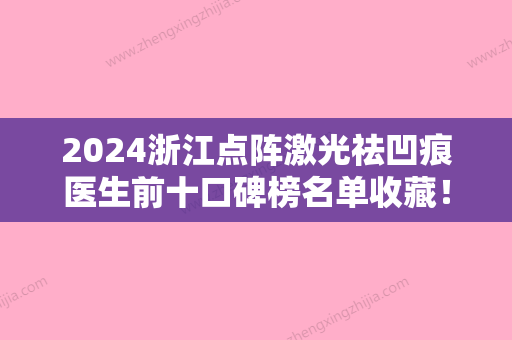 2024浙江点阵激光祛凹痕医生前十口碑榜名单收藏！余土根	、郭金才、邵哲人大众喜爱度高口碑好