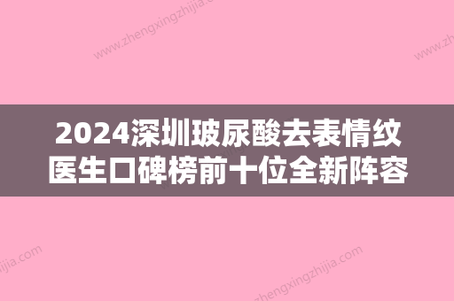 2024深圳玻尿酸去表情纹医生口碑榜前十位全新阵容发布！李莉	、秦王驰、邹鹏医美医生红榜推荐