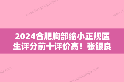 2024合肥胸部缩小正规医生评分前十评价高！张银良、张云霞、卢杰实力排前、价格正规！