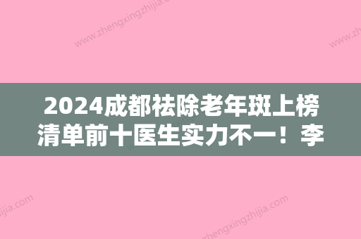 2024成都祛除老年斑上榜清单前十医生实力不一！李从从、李瑞萱	、向丹黎晋级五强