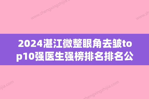 2024湛江微整眼角去皱top10强医生强榜排名排名公布！朱本谷、李展平、陈丽萍实力口碑好，值得选择！