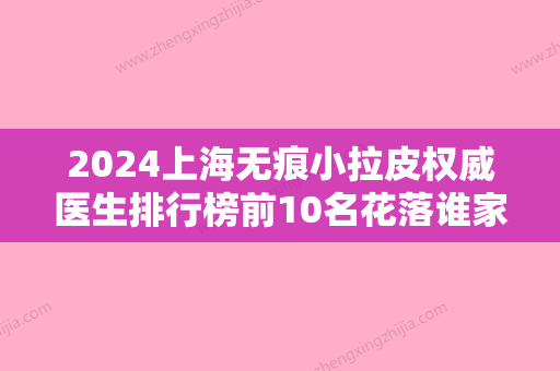 2024上海无痕小拉皮权威医生排行榜前10名花落谁家？乔海初	、李鸿君、樊学慧在榜内