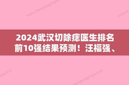 2024武汉切除痣医生排名前10强结果预测！汪福强、张丹果、卢连荣民营医美实力技术强