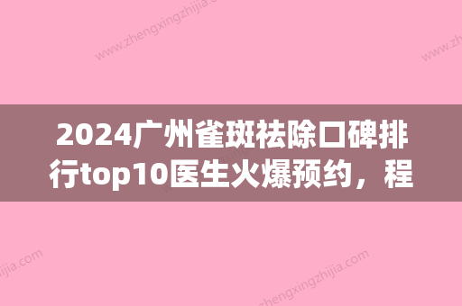 2024广州雀斑祛除口碑排行top10医生火爆预约，程明、陈姗姗、唐志蓉口碑实力出众