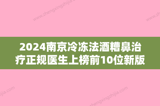 2024南京冷冻法酒糟鼻治疗正规医生上榜前10位新版本发布	，刘又甄	、陈天杰、崔爱萍高人气加持！