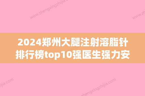 2024郑州大腿注射溶脂针排行榜top10强医生强力安利！李芳	、李伟、苗奇红榜专家线上评比