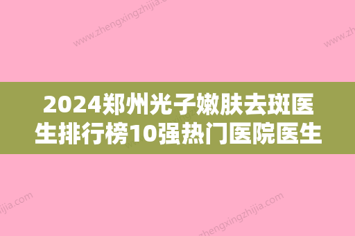 2024郑州光子嫩肤去斑医生排行榜10强热门医院医生推荐！陈中	、程书信、牛永敢排上名号