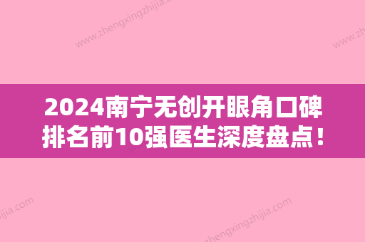 2024南宁无创开眼角口碑排名前10强医生深度盘点！覃名仁	、职伟、刘彬你比较中意哪一家？