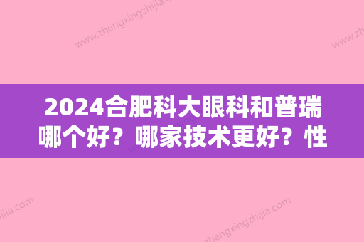 2024合肥科大眼科和普瑞哪个好？哪家技术更好？性价比高？真实口碑评价好？