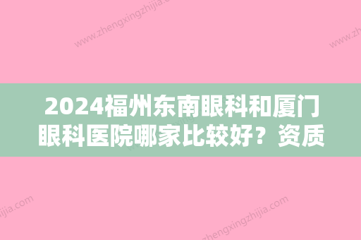 2024福州东南眼科和厦门眼科医院哪家比较好？资质规模、技术水平	、价格收费多方位PK