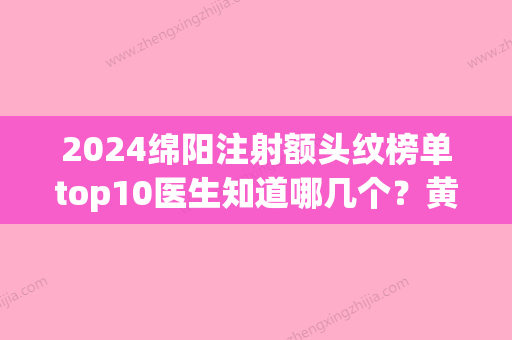 2024绵阳注射额头纹榜单top10医生知道哪几个？黄国强、杨俊、郭光强实力强劲