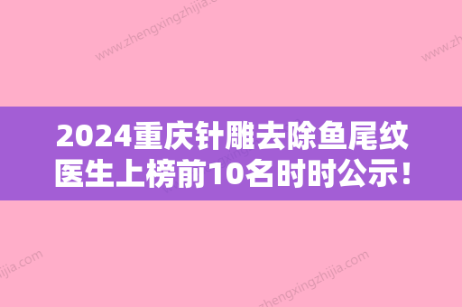 2024重庆针雕去除鱼尾纹医生上榜前10名时时公示！郭开菊、黄洁、李代永技术水平深入人心！