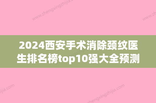 2024西安手术消除颈纹医生排名榜top10强大全预测版！段辉辉、陈杰、张汉仁人气医生PK