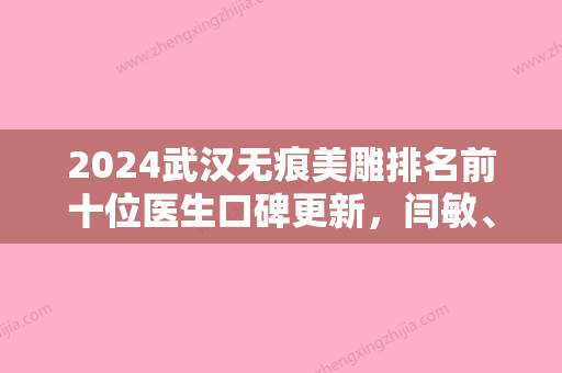 2024武汉无痕美雕排名前十位医生口碑更新，闫敏、谢正英、程冀胜实力好不好？多方面测评！