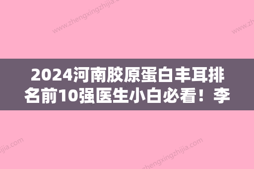 2024河南胶原蛋白丰耳排名前10强医生小白必看！李泽民、宋俊岭、赵绛波入围理由详情点击查看