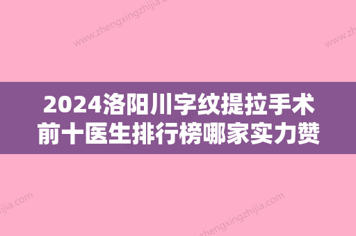 2024洛阳川字纹提拉手术前十医生排行榜哪家实力赞，胡 斌、田会健、郭建威医院详情，点击查看！