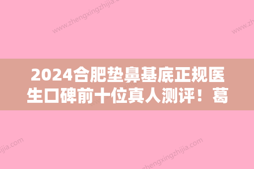 2024合肥垫鼻基底正规医生口碑前十位真人测评！葛春颖、马大梦、周瑜技术好收费不坑人