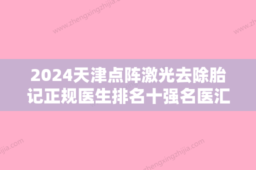 2024天津点阵激光去除胎记正规医生排名十强名医汇总！卫星、孙高研、韩会明医生简介+地址电话一览