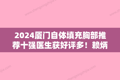 2024厦门自体填充胸部推荐十强医生获好评多！赖炳招、宋国强、陈秋珍知名连锁实力靠谱